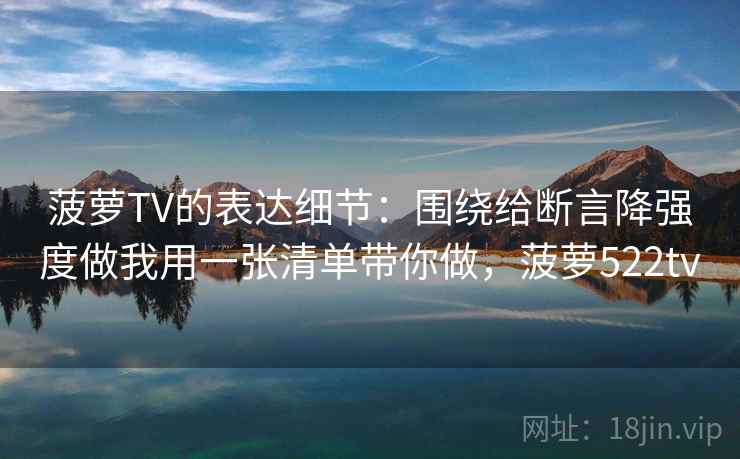 菠萝TV的表达细节：围绕给断言降强度做我用一张清单带你做，菠萝522tv