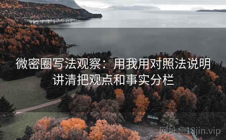 微密圈写法观察：用我用对照法说明讲清把观点和事实分栏