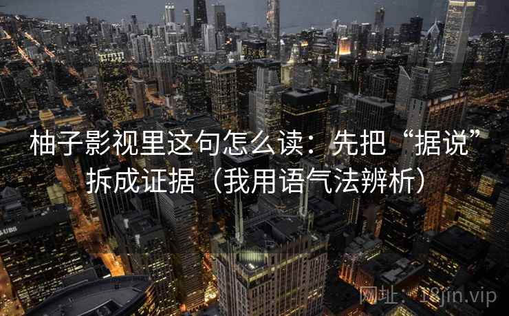 柚子影视里这句怎么读：先把“据说”拆成证据（我用语气法辨析）