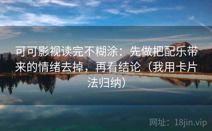 可可影视读完不糊涂：先做把配乐带来的情绪去掉，再看结论（我用卡片法归纳）