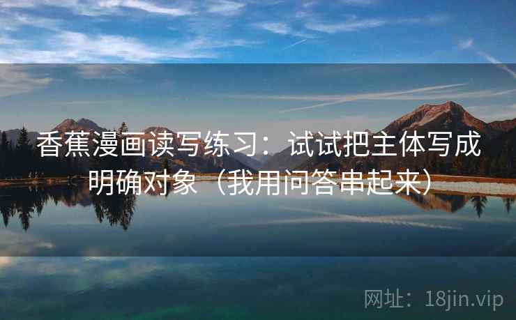 香蕉漫画读写练习：试试把主体写成明确对象（我用问答串起来）