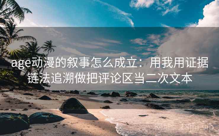age动漫的叙事怎么成立：用我用证据链法追溯做把评论区当二次文本