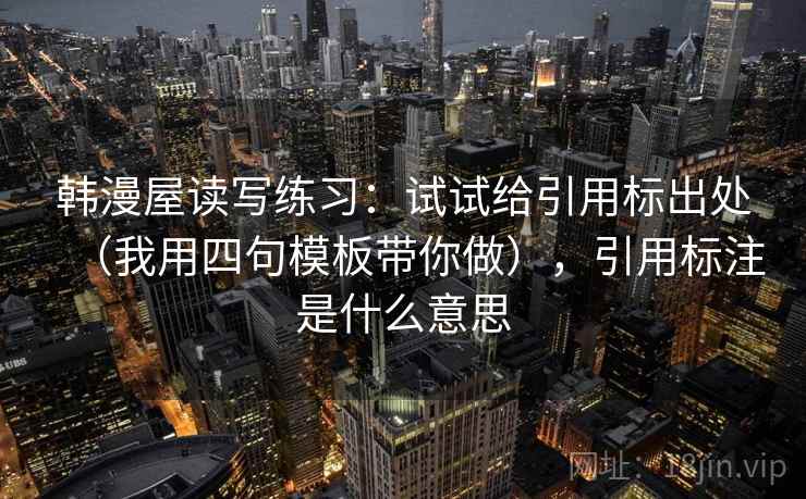 韩漫屋读写练习:试试给引用标出处(我用四句模板带你做),引用标注是什么意思 韩漫屋读写练习:试试给引用标出处(我用四句模板带你做),引用标注是什么意思