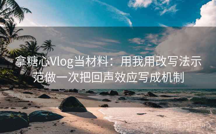 拿糖心Vlog当材料:用我用改写法示范做一次把回声效应写成机制 拿糖心Vlog当材料:用我用改写法示范做一次把回声效应写成机制