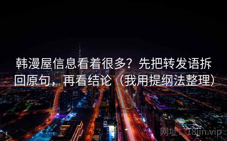 韩漫屋信息看着很多?先把转发语拆回原句,再看结论(我用提纲法整理) 韩漫屋信息看着很多?先把转发语拆回原句,再看结论(我用提纲法整理)