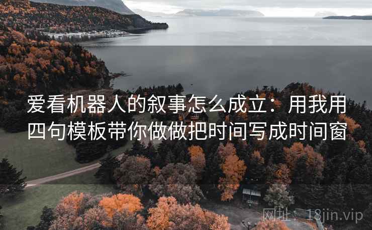 爱看机器人的叙事怎么成立:用我用四句模板带你做做把时间写成时间窗 爱看机器人的叙事怎么成立:用我用四句模板带你做做把时间写成时间窗
