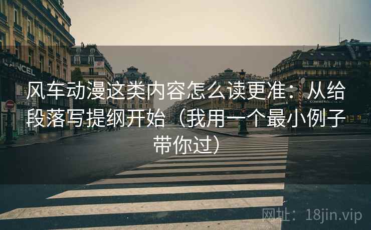 风车动漫这类内容怎么读更准：从给段落写提纲开始（我用一个最小例子带你过）