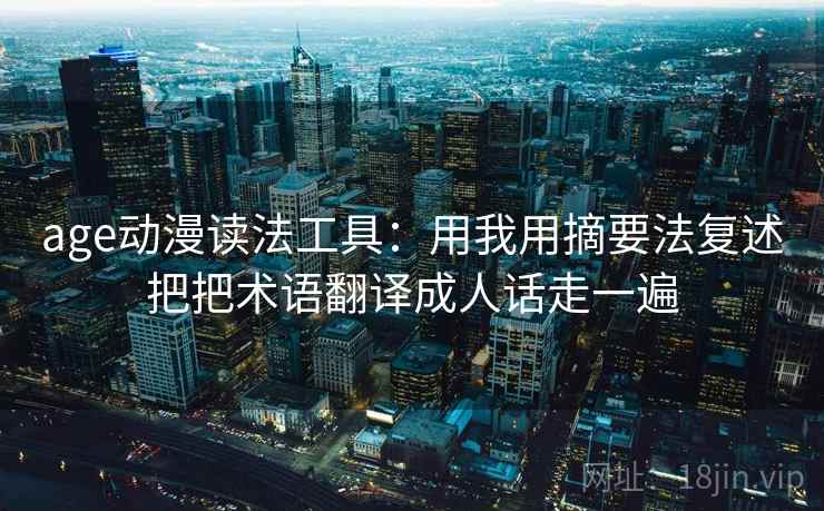 age动漫读法工具：用我用摘要法复述把把术语翻译成人话走一遍