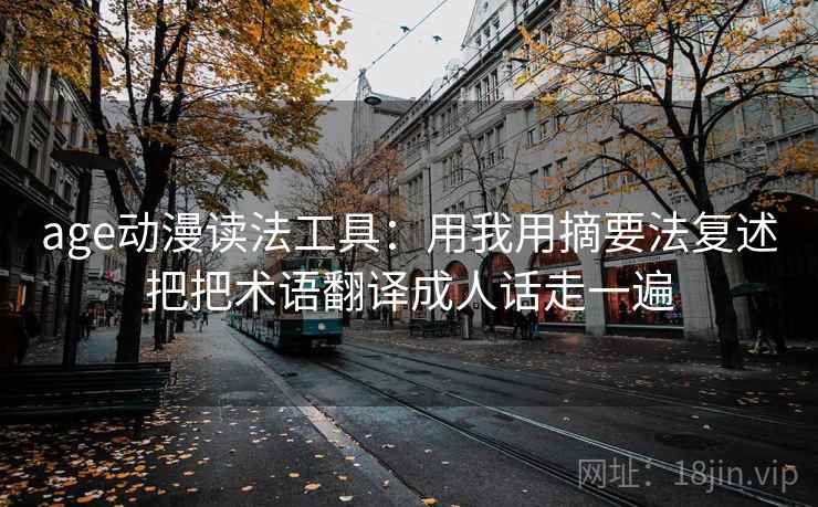 age动漫读法工具：用我用摘要法复述把把术语翻译成人话走一遍