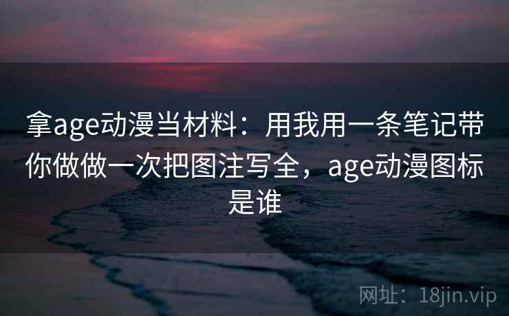 拿age动漫当材料：用我用一条笔记带你做做一次把图注写全，age动漫图标是谁