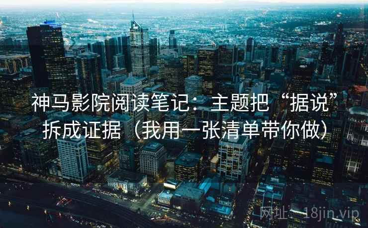 神马影院阅读笔记：主题把“据说”拆成证据（我用一张清单带你做）
