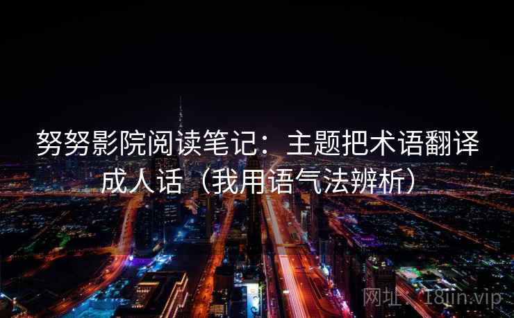 努努影院阅读笔记：主题把术语翻译成人话（我用语气法辨析）