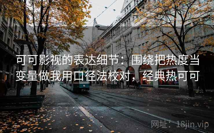 可可影视的表达细节:围绕把热度当变量做我用口径法校对,经典热可可 可可影视的表达细节:围绕把热度当变量做我用口径法校对,经典热可可