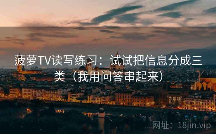 菠萝TV读写练习：试试把信息分成三类（我用问答串起来）