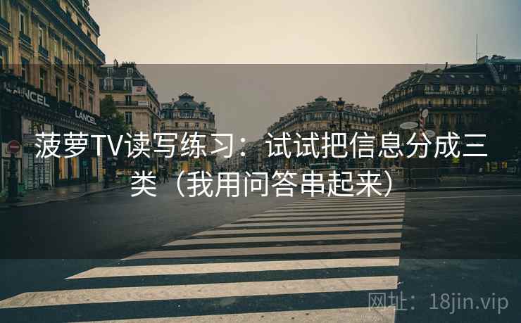 菠萝TV读写练习:试试把信息分成三类(我用问答串起来) 菠萝TV读写练习:试试把信息分成三类(我用问答串起来)