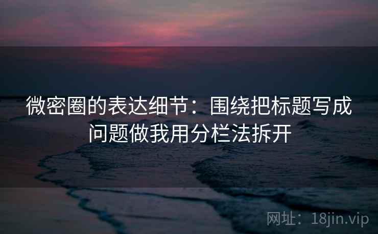 微密圈的表达细节:围绕把标题写成问题做我用分栏法拆开 微密圈的表达细节:围绕把标题写成问题做我用分栏法拆开