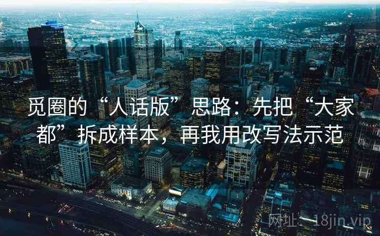 觅圈的“人话版”思路：先把“大家都”拆成样本，再我用改写法示范