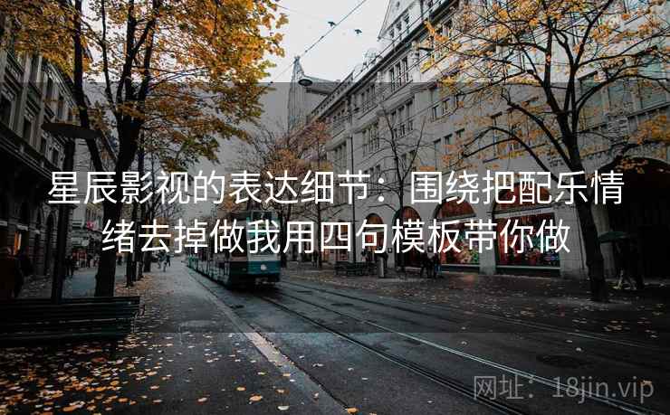 星辰影视的表达细节：围绕把配乐情绪去掉做我用四句模板带你做