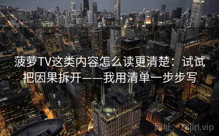 菠萝TV这类内容怎么读更清楚：试试把因果拆开——我用清单一步步写