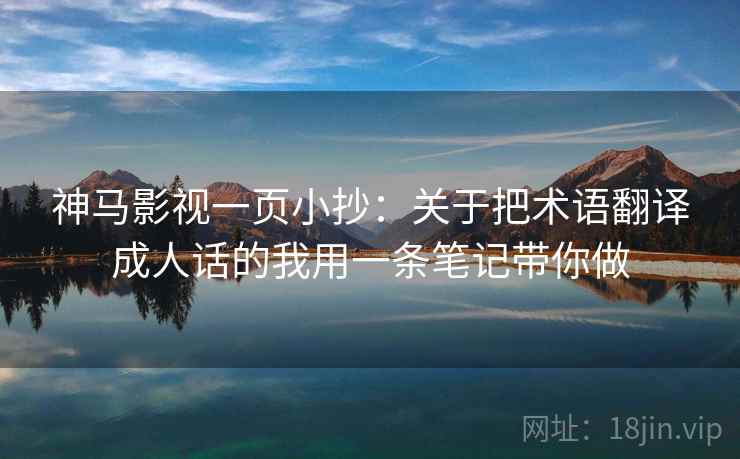 神马影视一页小抄：关于把术语翻译成人话的我用一条笔记带你做