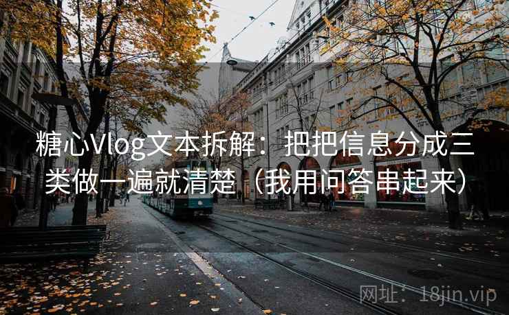 糖心Vlog文本拆解：把把信息分成三类做一遍就清楚（我用问答串起来）