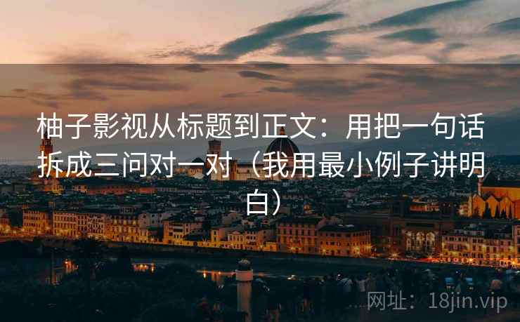 柚子影视从标题到正文：用把一句话拆成三问对一对（我用最小例子讲明白）