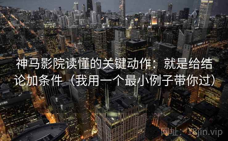 神马影院读懂的关键动作：就是给结论加条件（我用一个最小例子带你过）