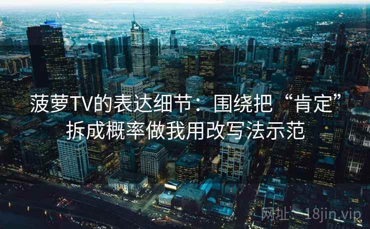 菠萝TV的表达细节：围绕把“肯定”拆成概率做我用改写法示范