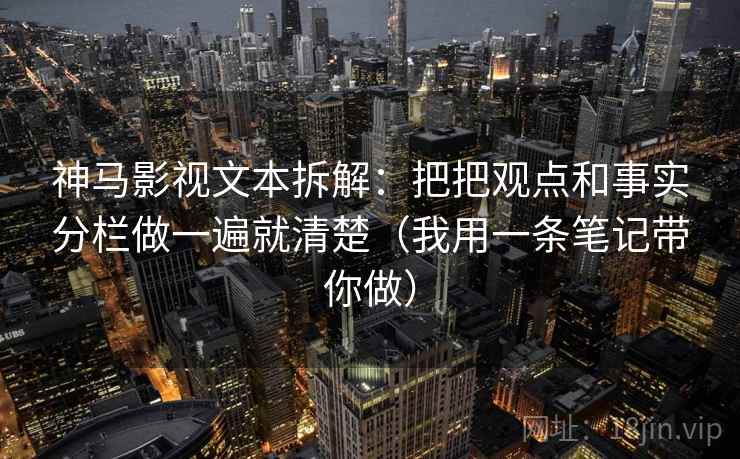 神马影视文本拆解:把把观点和事实分栏做一遍就清楚(我用一条笔记带你做) 神马影视文本拆解:把把观点和事实分栏做一遍就清楚(我用一条笔记带你做)