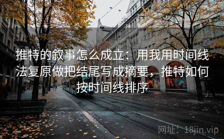 推特的叙事怎么成立：用我用时间线法复原做把结尾写成摘要，推特如何按时间线排序