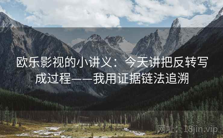 欧乐影视的小讲义：今天讲把反转写成过程——我用证据链法追溯