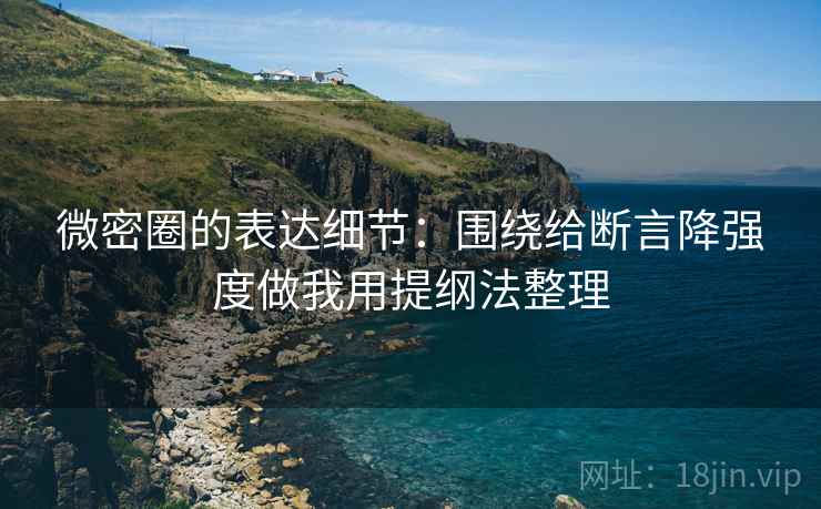 微密圈的表达细节：围绕给断言降强度做我用提纲法整理